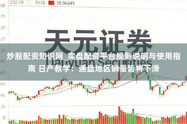 炒股配资知识网_实盘配资平台规则说明与使用指南 日产教学：通盘地区销量皆将下滑