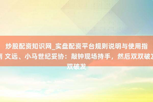 炒股配资知识网_实盘配资平台规则说明与使用指南 文远、小马世纪妥协：敲钟现场持手，然后双双破发