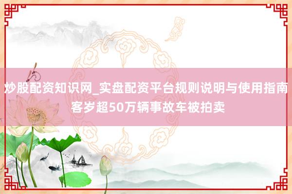 炒股配资知识网_实盘配资平台规则说明与使用指南 客岁超50万辆事故车被拍卖