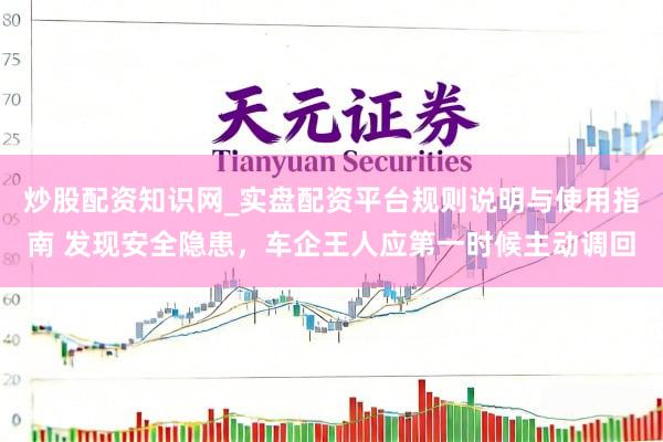 炒股配资知识网_实盘配资平台规则说明与使用指南 发现安全隐患，车企王人应第一时候主动调回