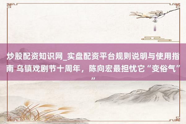 炒股配资知识网_实盘配资平台规则说明与使用指南 乌镇戏剧节十周年，陈向宏最担忧它“变俗气”