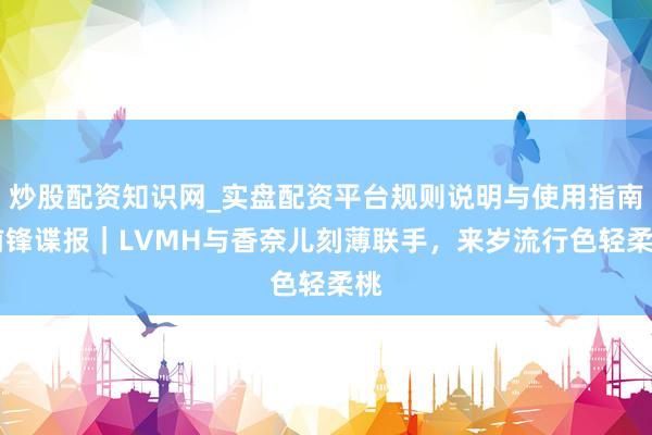 炒股配资知识网_实盘配资平台规则说明与使用指南 前锋谍报｜LVMH与香奈儿刻薄联手，来岁流行色轻柔桃