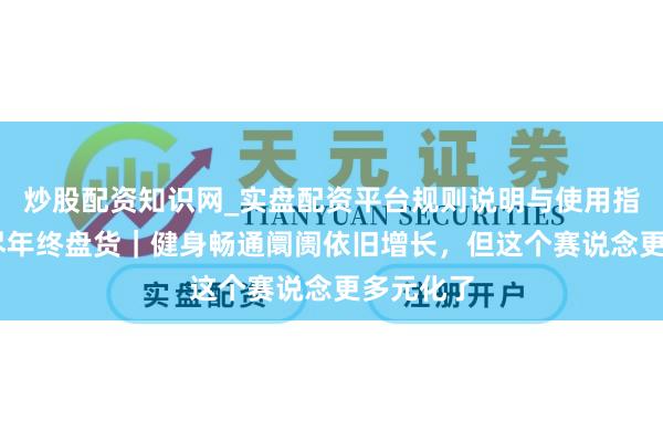炒股配资知识网_实盘配资平台规则说明与使用指南 大耗尽年终盘货｜健身畅通阛阓依旧增长，但这个赛说念更多元化了
