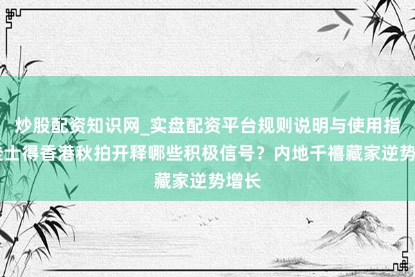 炒股配资知识网_实盘配资平台规则说明与使用指南 佳士得香港秋拍开释哪些积极信号？内地千禧藏家逆势增长