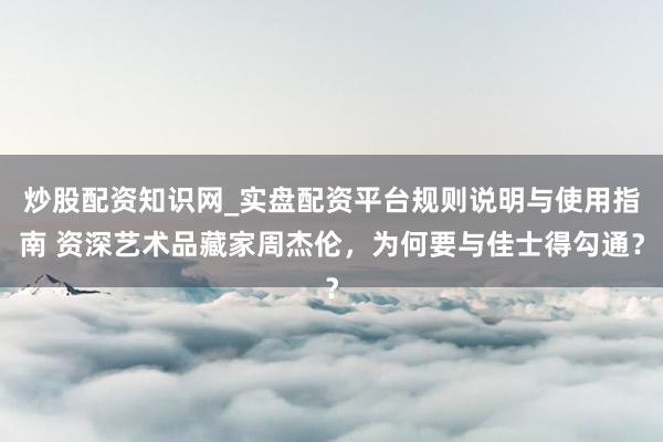 炒股配资知识网_实盘配资平台规则说明与使用指南 资深艺术品藏家周杰伦，为何要与佳士得勾通？