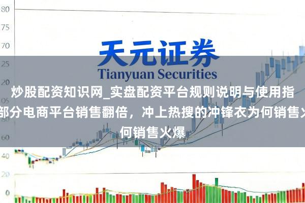 炒股配资知识网_实盘配资平台规则说明与使用指南 部分电商平台销售翻倍，冲上热搜的冲锋衣为何销售火爆