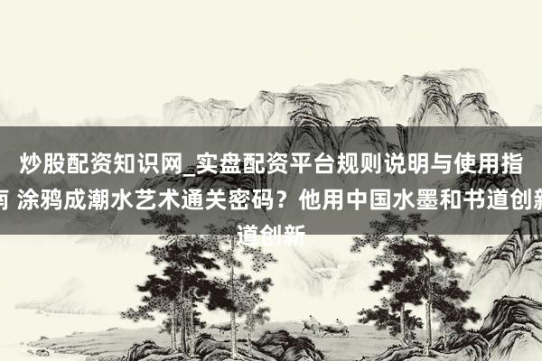 炒股配资知识网_实盘配资平台规则说明与使用指南 涂鸦成潮水艺术通关密码？他用中国水墨和书道创新