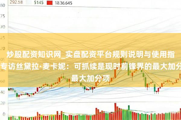 炒股配资知识网_实盘配资平台规则说明与使用指南 专访丝黛拉·麦卡妮：可抓续是现时前锋界的最大加分项