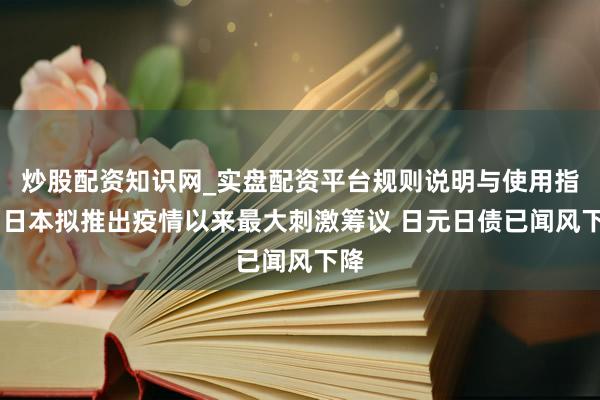 炒股配资知识网_实盘配资平台规则说明与使用指南 日本拟推出疫情以来最大刺激筹议 日元日债已闻风下降