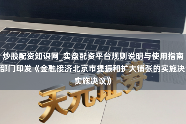 炒股配资知识网_实盘配资平台规则说明与使用指南 12部门印发《金融接济北京市提振和扩大铺张的实施决议》