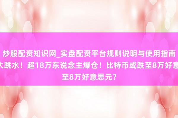 炒股配资知识网_实盘配资平台规则说明与使用指南 全线大跳水！超18万东说念主爆仓！比特币或跌至8万好意思元？