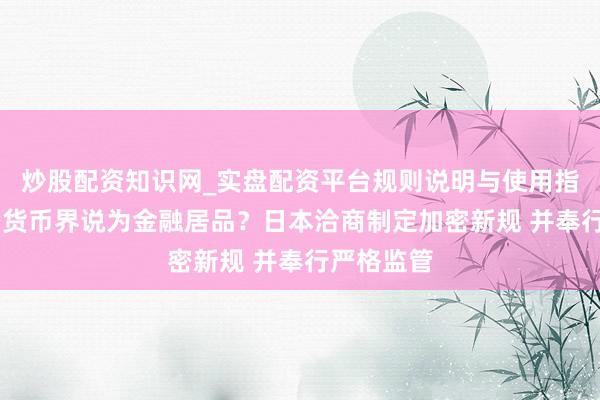 炒股配资知识网_实盘配资平台规则说明与使用指南 将加密货币界说为金融居品？日本洽商制定加密新规 并奉行严格监管