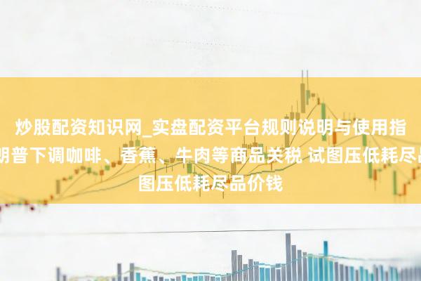 炒股配资知识网_实盘配资平台规则说明与使用指南 特朗普下调咖啡、香蕉、牛肉等商品关税 试图压低耗尽品价钱