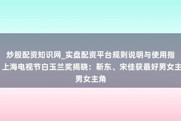 炒股配资知识网_实盘配资平台规则说明与使用指南 上海电视节白玉兰奖揭晓：靳东、宋佳获最好男女主角