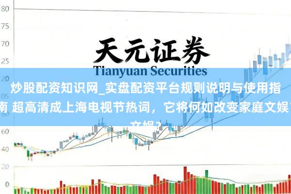 炒股配资知识网_实盘配资平台规则说明与使用指南 超高清成上海电视节热词，它将何如改变家庭文娱？