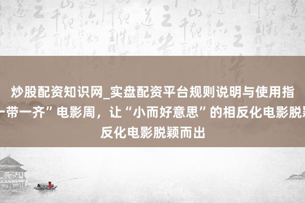 炒股配资知识网_实盘配资平台规则说明与使用指南 “一带一齐”电影周，让“小而好意思”的相反化电影脱颖而出