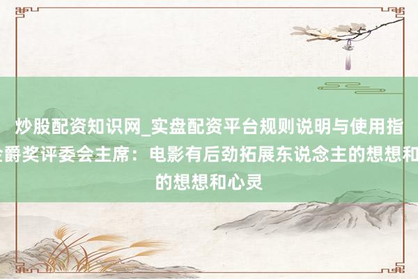炒股配资知识网_实盘配资平台规则说明与使用指南 金爵奖评委会主席：电影有后劲拓展东说念主的想想和心灵