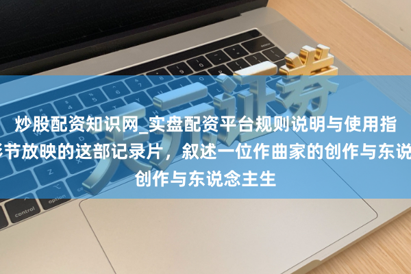 炒股配资知识网_实盘配资平台规则说明与使用指南 上影节放映的这部记录片，叙述一位作曲家的创作与东说念主生