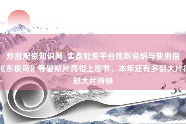 炒股配资知识网_实盘配资平台规则说明与使用指南 《东极岛》等暑期片亮相上影节，本年还有多部大片待映