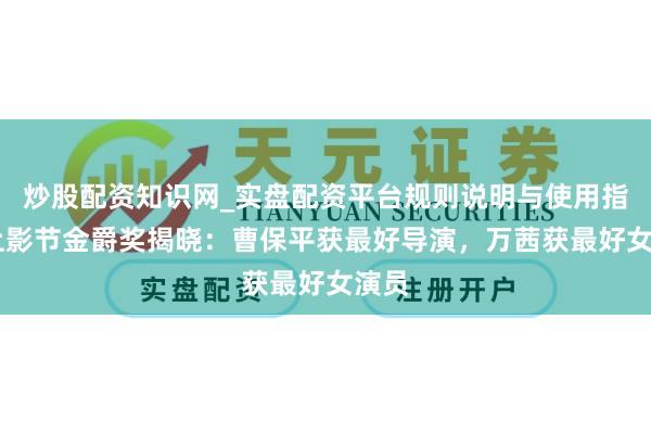 炒股配资知识网_实盘配资平台规则说明与使用指南 上影节金爵奖揭晓：曹保平获最好导演，万茜获最好女演员