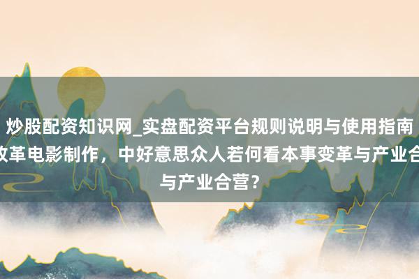 炒股配资知识网_实盘配资平台规则说明与使用指南 AI改革电影制作，中好意思众人若何看本事变革与产业合营？