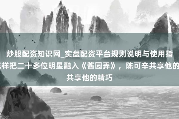 炒股配资知识网_实盘配资平台规则说明与使用指南 怎样把二十多位明星融入《酱园弄》，陈可辛共享他的精巧