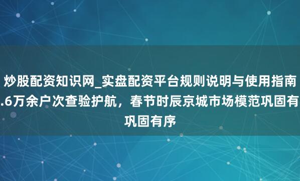 炒股配资知识网_实盘配资平台规则说明与使用指南 1.6万余户次查验护航，春节时辰京城市场模范巩固有序