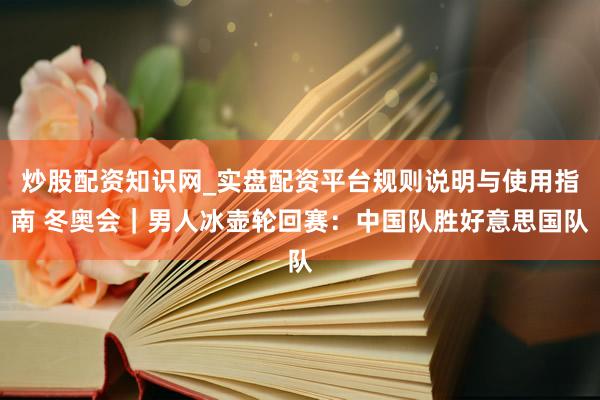 炒股配资知识网_实盘配资平台规则说明与使用指南 冬奥会｜男人冰壶轮回赛：中国队胜好意思国队