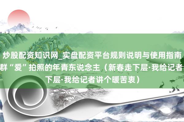 炒股配资知识网_实盘配资平台规则说明与使用指南 养老院来了群“爱”拍照的年青东说念主（新春走下层·我给记者讲个暖苦衷）