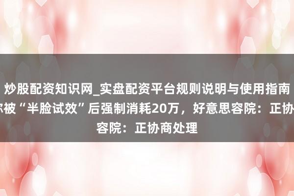 炒股配资知识网_实盘配资平台规则说明与使用指南 女子称被“半脸试效”后强制消耗20万，好意思容院：正协商处理