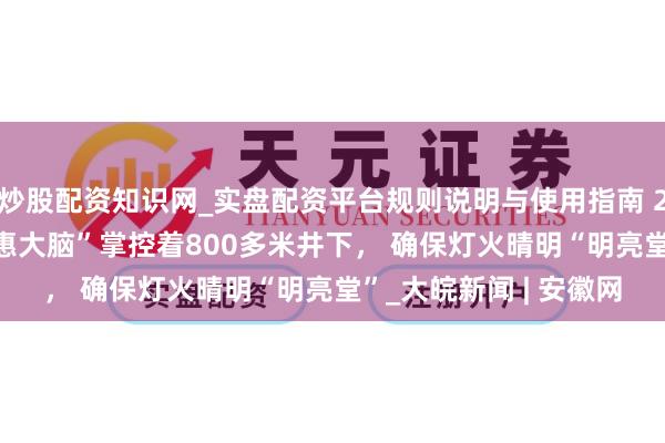 炒股配资知识网_实盘配资平台规则说明与使用指南 2026新春走下层|“聪惠大脑”掌控着800多米井下， 确保灯火晴明“明亮堂”_大皖新闻 | 安徽网