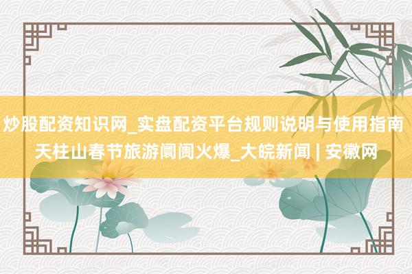 炒股配资知识网_实盘配资平台规则说明与使用指南 天柱山春节旅游阛阓火爆_大皖新闻 | 安徽网
