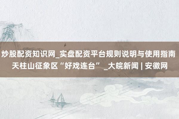 炒股配资知识网_实盘配资平台规则说明与使用指南 天柱山征象区“好戏连台” _大皖新闻 | 安徽网