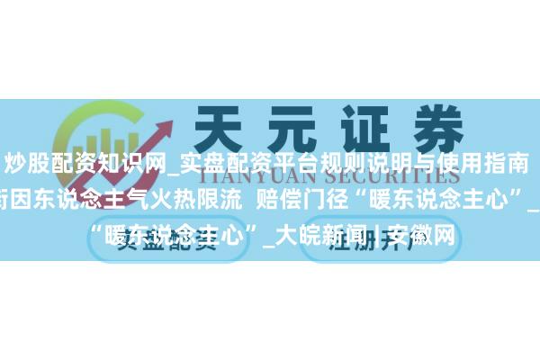 炒股配资知识网_实盘配资平台规则说明与使用指南 休宁皆云山放浪街因东说念主气火热限流  赔偿门径“暖东说念主心”_大皖新闻 | 安徽网