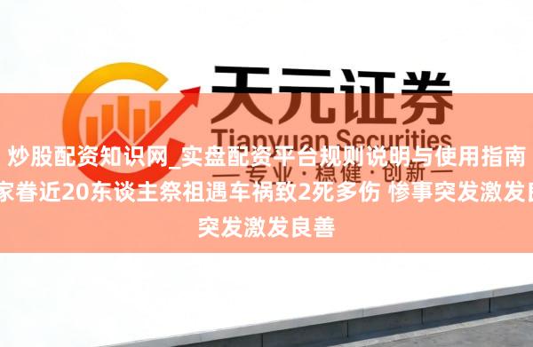 炒股配资知识网_实盘配资平台规则说明与使用指南 同家眷近20东谈主祭祖遇车祸致2死多伤 惨事突发激发良善