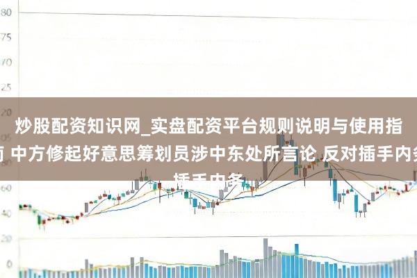 炒股配资知识网_实盘配资平台规则说明与使用指南 中方修起好意思筹划员涉中东处所言论 反对插手内务