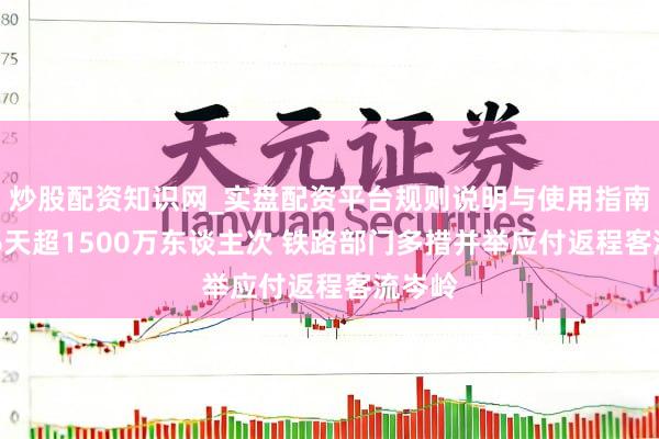 炒股配资知识网_实盘配资平台规则说明与使用指南 聚首6天超1500万东谈主次 铁路部门多措并举应付返程客流岑岭