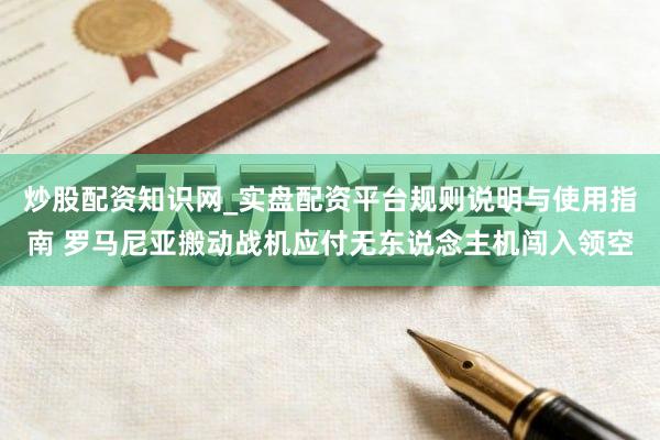 炒股配资知识网_实盘配资平台规则说明与使用指南 罗马尼亚搬动战机应付无东说念主机闯入领空