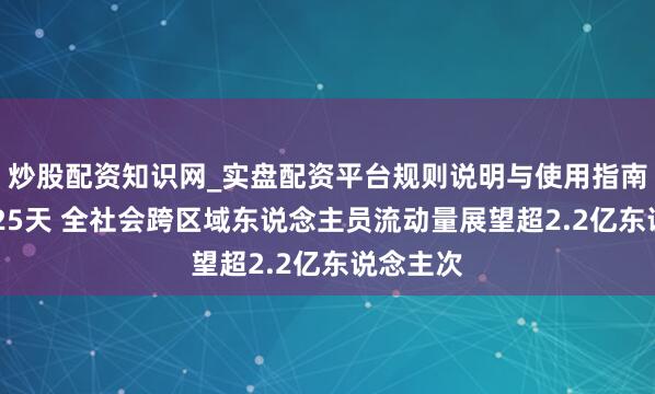 炒股配资知识网_实盘配资平台规则说明与使用指南 春运第25天 全社会跨区域东说念主员流动量展望超2.2亿东说念主次