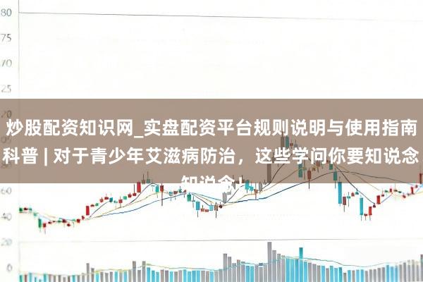 炒股配资知识网_实盘配资平台规则说明与使用指南 科普 | 对于青少年艾滋病防治，这些学问你要知说念！