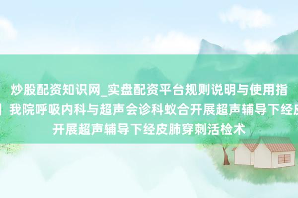 炒股配资知识网_实盘配资平台规则说明与使用指南 【精确会诊】我院呼吸内科与超声会诊科蚁合开展超声辅导下经皮肺穿刺活检术