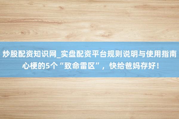 炒股配资知识网_实盘配资平台规则说明与使用指南 心梗的5个“致命雷区”，快给爸妈存好！