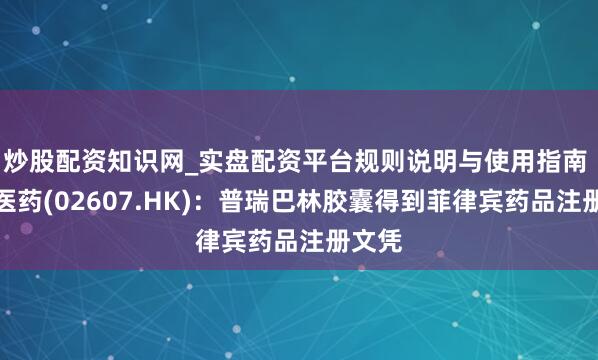 炒股配资知识网_实盘配资平台规则说明与使用指南 上海医药(02607.HK)：普瑞巴林胶囊得到菲律宾药品注册文凭