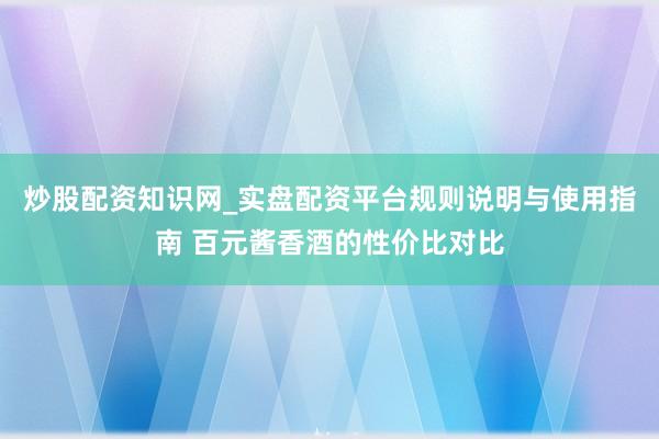 炒股配资知识网_实盘配资平台规则说明与使用指南 百元酱香酒的性价比对比