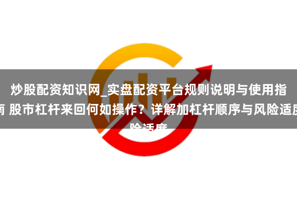 炒股配资知识网_实盘配资平台规则说明与使用指南 股市杠杆来回何如操作？详解加杠杆顺序与风险适度