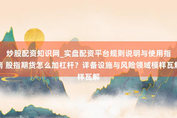 炒股配资知识网_实盘配资平台规则说明与使用指南 股指期货怎么加杠杆？详备设施与风险领域模样瓦解