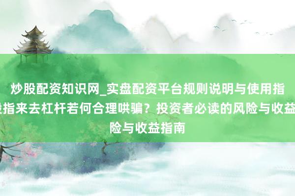 炒股配资知识网_实盘配资平台规则说明与使用指南 股指来去杠杆若何合理哄骗？投资者必读的风险与收益指南