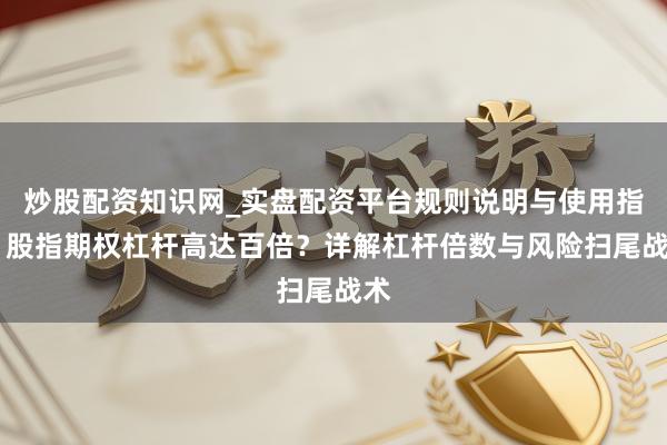 炒股配资知识网_实盘配资平台规则说明与使用指南 股指期权杠杆高达百倍？详解杠杆倍数与风险扫尾战术