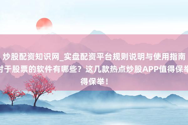 炒股配资知识网_实盘配资平台规则说明与使用指南 对于股票的软件有哪些？这几款热点炒股APP值得保举！