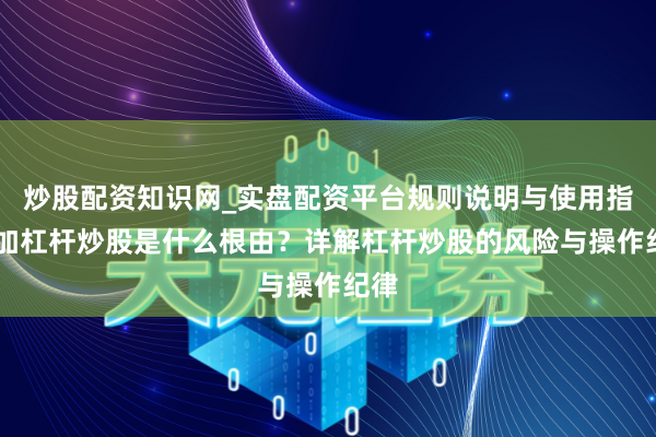 炒股配资知识网_实盘配资平台规则说明与使用指南 加杠杆炒股是什么根由？详解杠杆炒股的风险与操作纪律